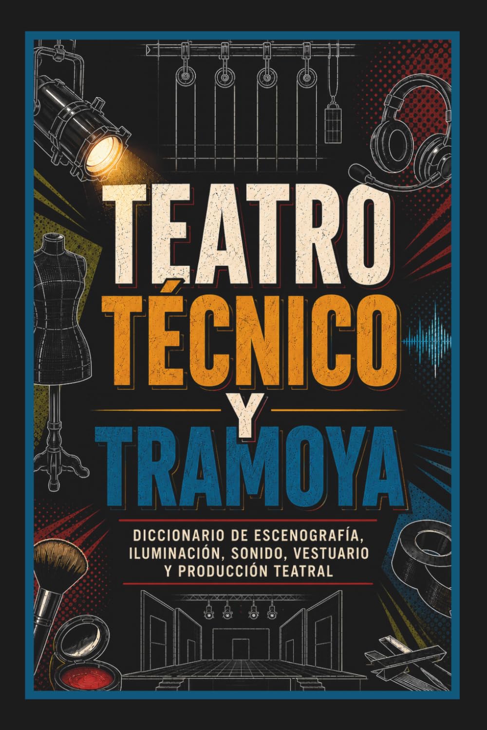 Teatro Técnico y Tramoya: Diccionario de Escenografía, Iluminación, Sonido, Vestuario y Producción Teatral