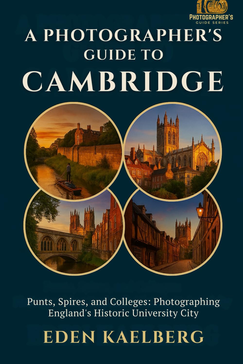 A Photographer's Guide to Cambridge: Punts, Spires, and Colleges: Photographing England's Historic University City (A Photographer’s Guide Series)