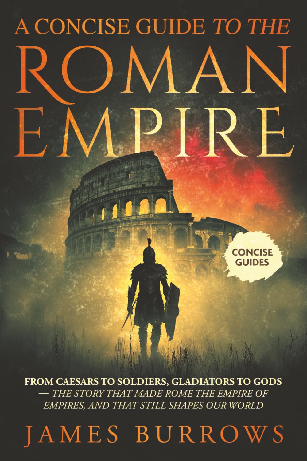 The Roman Empire - A Concise Guide: From Caesars to soldiers, gladiators to gods — the story that made Rome the empire of empires, and that still shapes our world