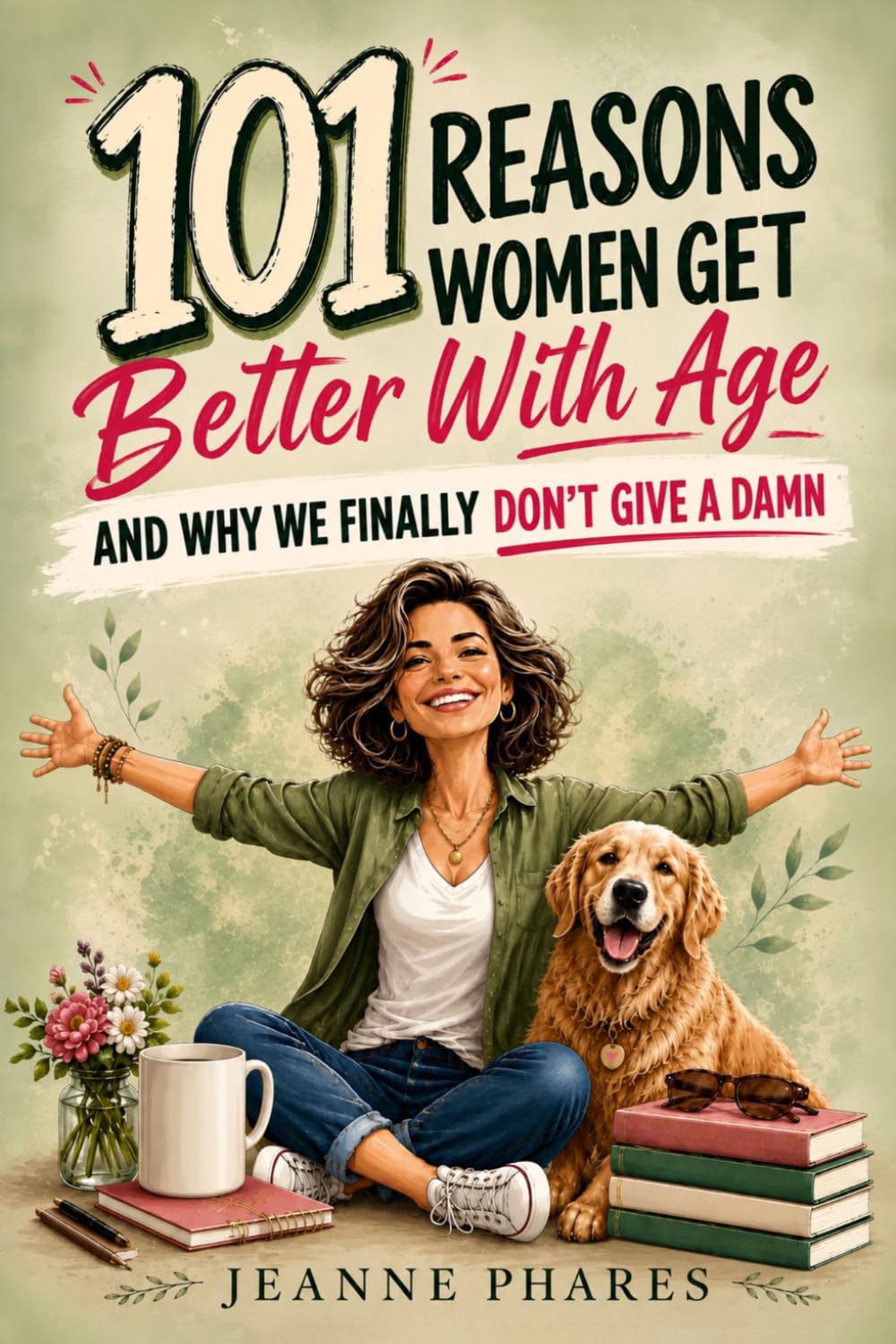 101 Reasons Women Get Better With Age: And Why We Finally Don't Give a Damn