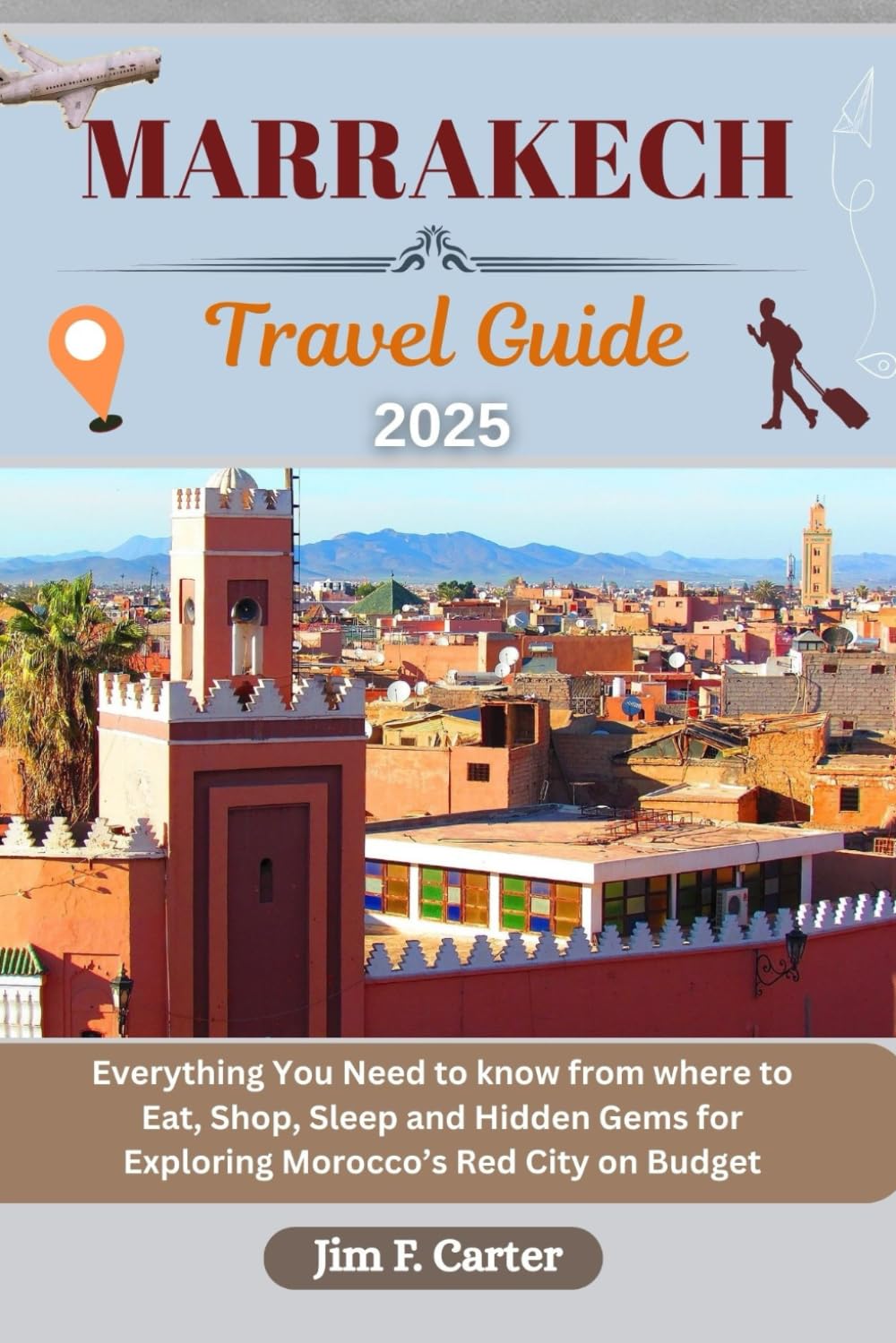 MARRAKECH TRAVEL GUIDE: Everything You Need to know from where to Eat, Shop, Sleep and Hidden Gems for Exploring Morocco’s Red City on Budget (Jim the Globe Trotter(ENGL))