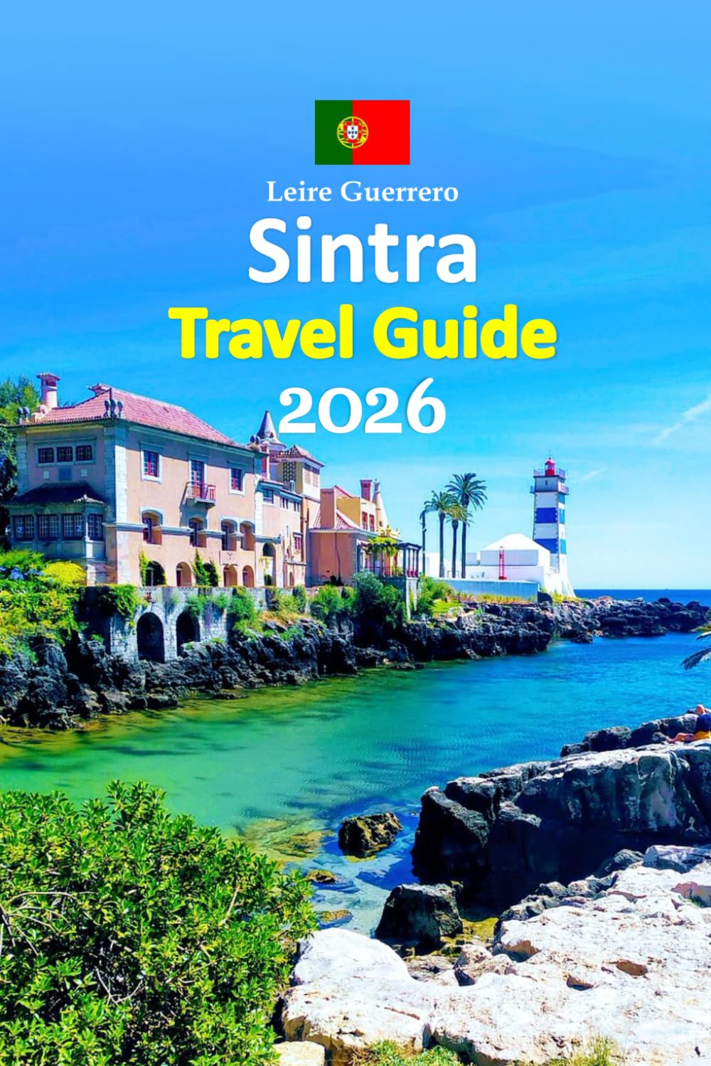 Sintra Travel Guide 2026: Lisbon Coast Escape Through Royal Palaces, Fairy-Tale Landscapes, Local Cuisine, Hidden Gardens, Smart Planning Tips, ... and a Relaxed 6-Day Travel Itinerary and more