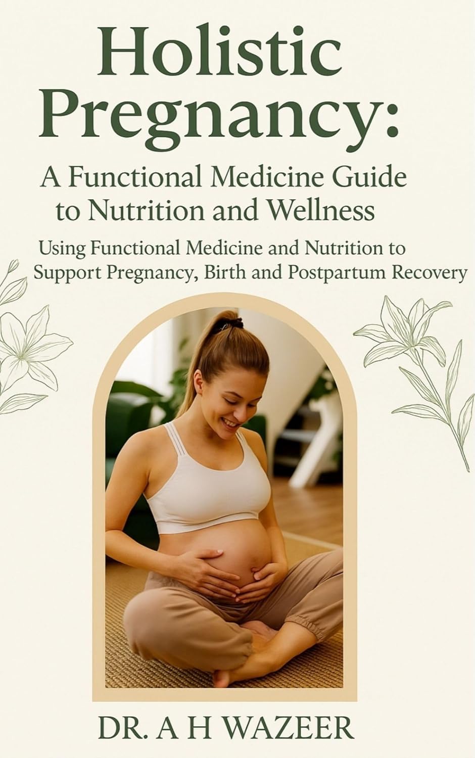 Holistic Pregnancy: A Functional Medicine Guide to Nutrition and Wellness: Using Functional Medicine and Nutrition to Support Pregnancy, Birth and Postpartum Recovery.