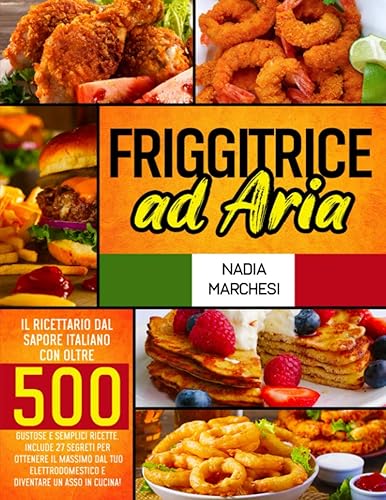 Friggitrice ad Aria: Il libro di cucina dal sapore italiano con oltre 500 gustose &amp; semplici ricette. Include 27 segreti per ottenere il massimo dal tuo elettrodomestico e diventare un asso in cucina!