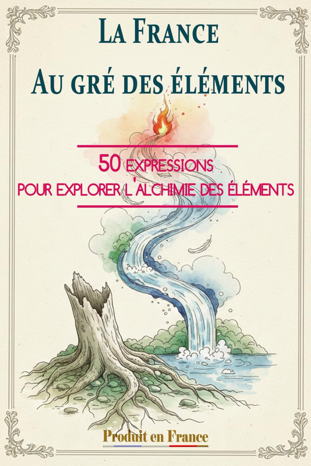 LA FRANCE AU GRÉ DES ÉLÉMENTS: 50 expressions pour explorer l’alchimie des éléments
