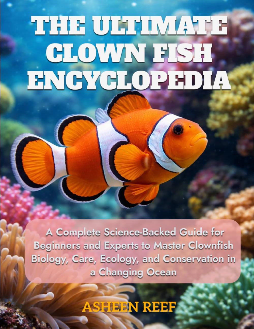 The Ultimate Clownfish Encyclopedia: A Complete Science-Backed Guide for Beginners and Experts to Master Clownfish Biology, Care, Ecology, and Conservation in a Changing Ocean