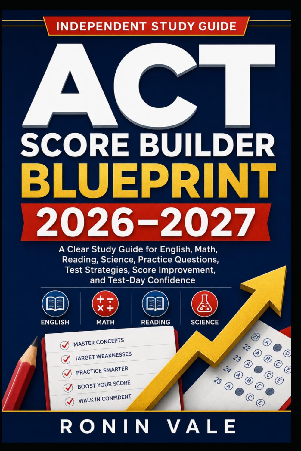 ACT Score Builder Blueprint 2026–2027: A Clear Study Guide for English, Math, Reading, Science, Practice Questions, Test Strategies, Score Improvement, and Test-Day Confidence