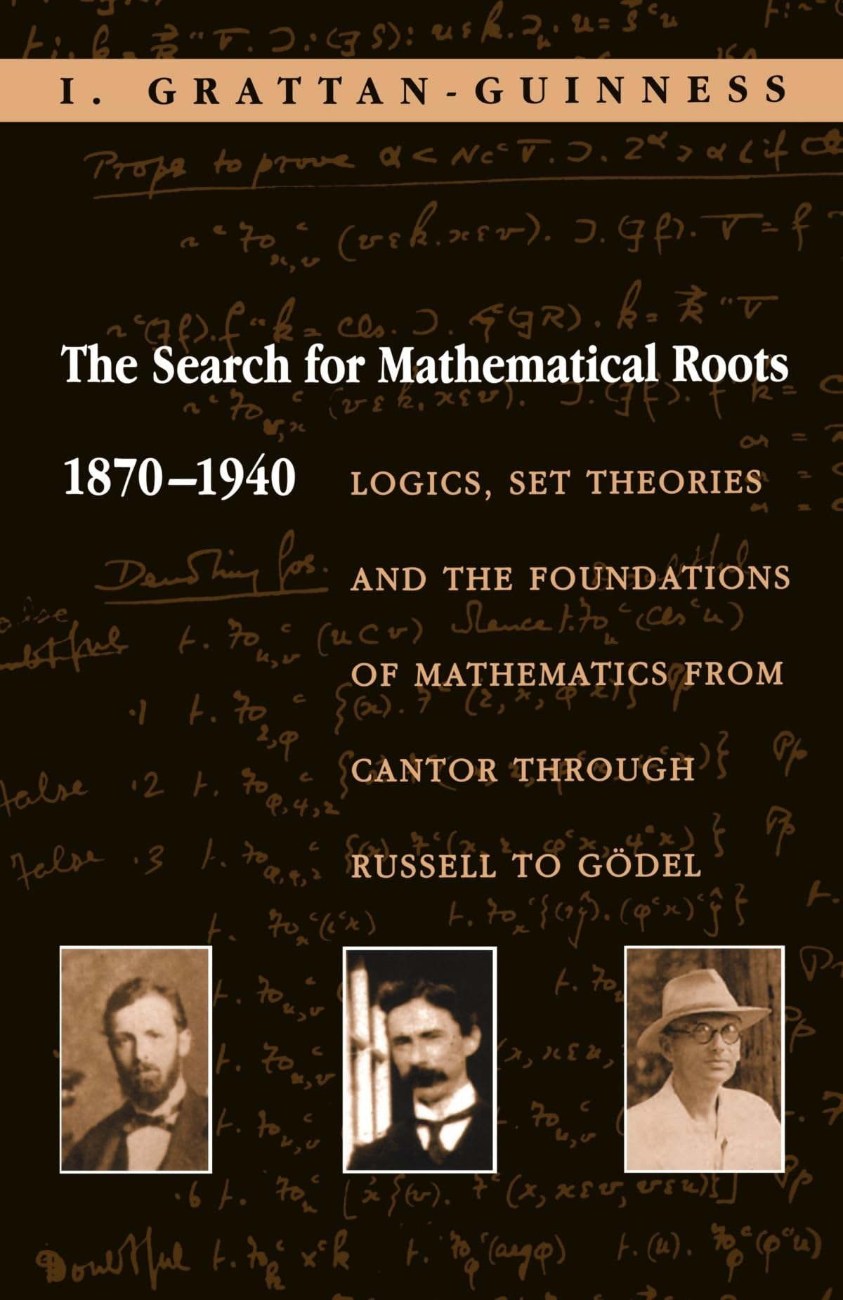 The Search for Mathematical Roots, 1870-1940: Logics, Set Theories and the Foundations of Mathematics from Cantor through Russell to Gödel