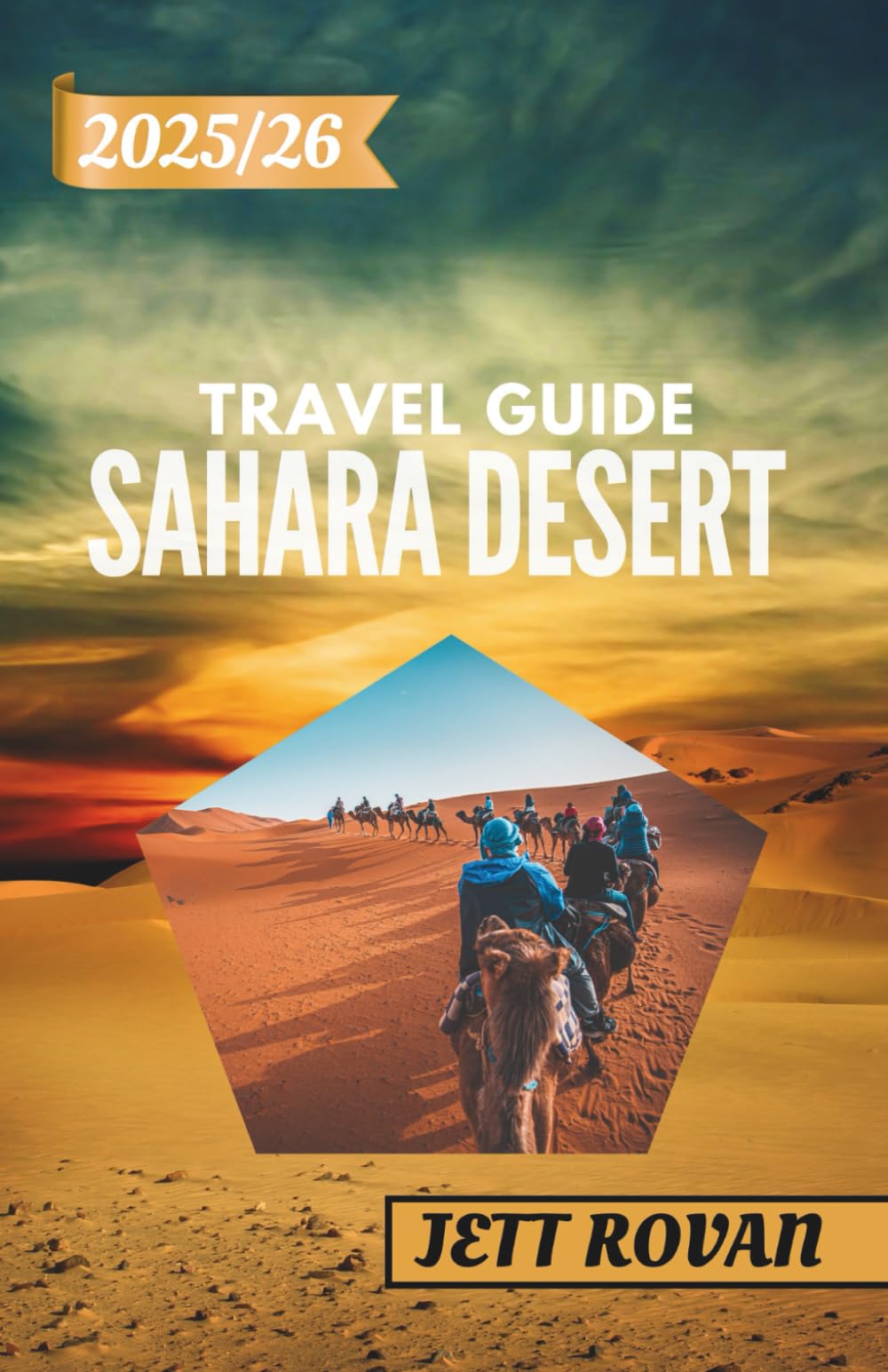 SAHARA DESERT TRAVEL GUIDE 2025-2026: A Traveler’s Handbook to the Sahara Desert — From Dunes to Oases and Beyond