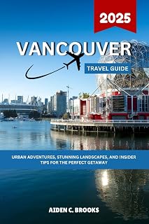 Vancouver Travel Guide 2025: Urban Adventures, Stunning Landscapes, And Insider Tips For The Perfect Getaway