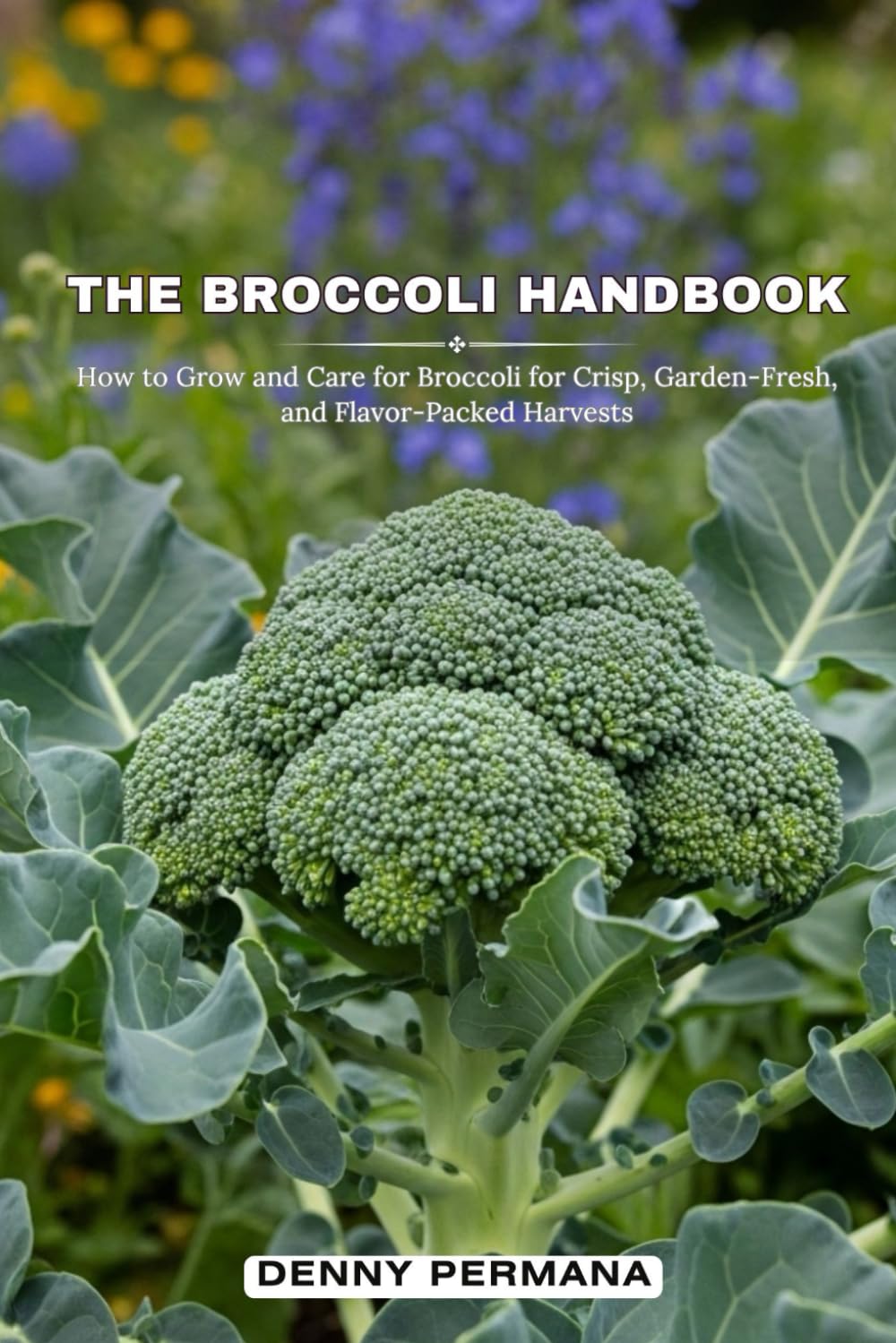 The Broccoli Handbook: How to Grow and Care for Broccoli for Crisp, Garden-Fresh, and Flavor-Packed Harvests