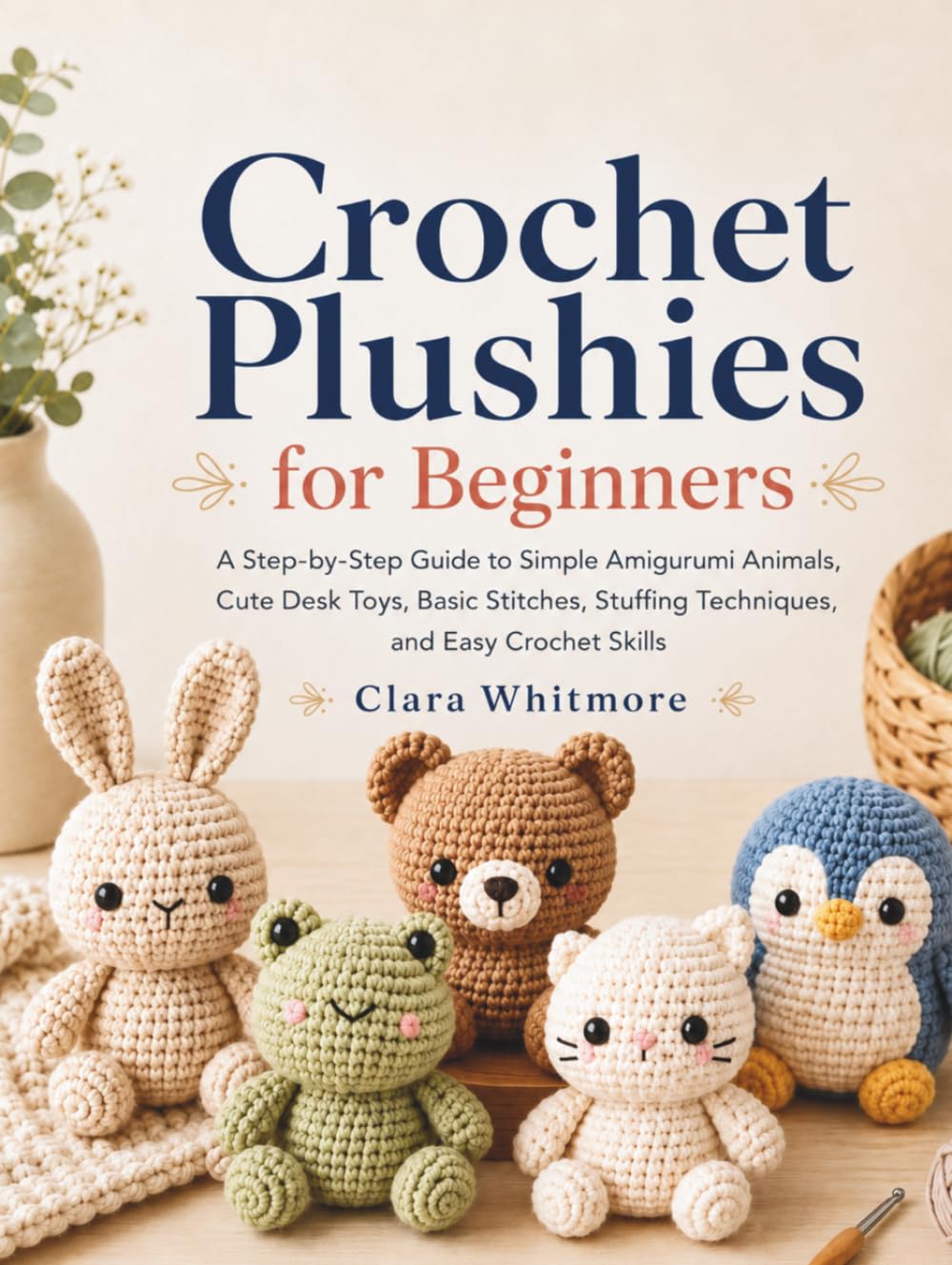 Crochet Plushies for Beginners: A Step-by-Step Guide to Simple Amigurumi Animals, Cute Desk Toys, Basic Stitches, Stuffing Techniques, and Easy Crochet Skills