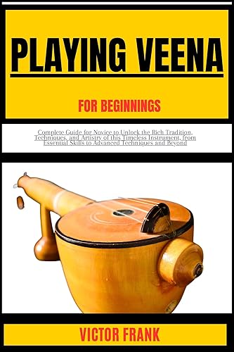 PLAYING VEENA FOR BEGINNERS: Complete Guide for Novice to Unlock the Rich Tradition, Techniques, and Artistry of this Timeless Instrument, from Essential Skills to Advanced Techniques and Beyond