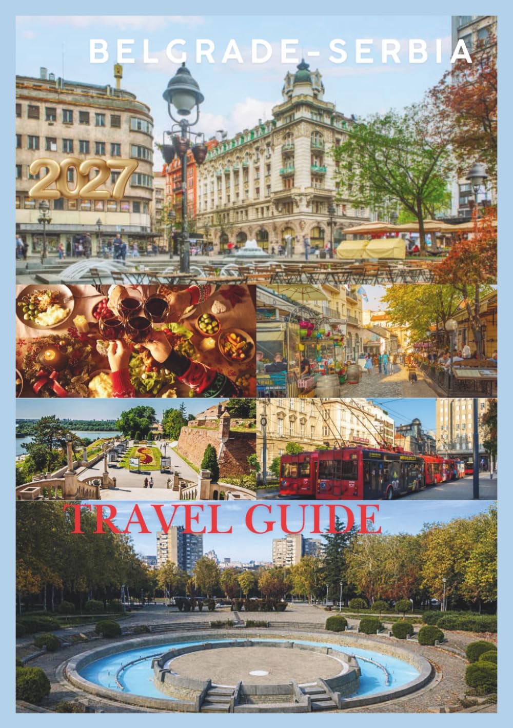 BELGRADE TRAVEL GUIDE 2027: Explore Serbia's Vibrant Capital with Local Insights, Hidden Gems, Historic Landmarks, Authentic Cuisine, Exciting ... Practical Tips for an Unforgettable Journey