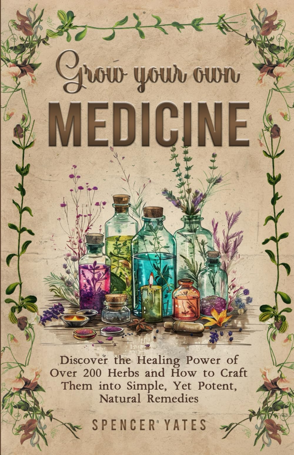 Grow Your Own Medicine: Discover the Healing Power of Over 200 Herbs and How to Craft Them into Simple, Yet Potent, Natural Remedies (Holistic Medicine Books)