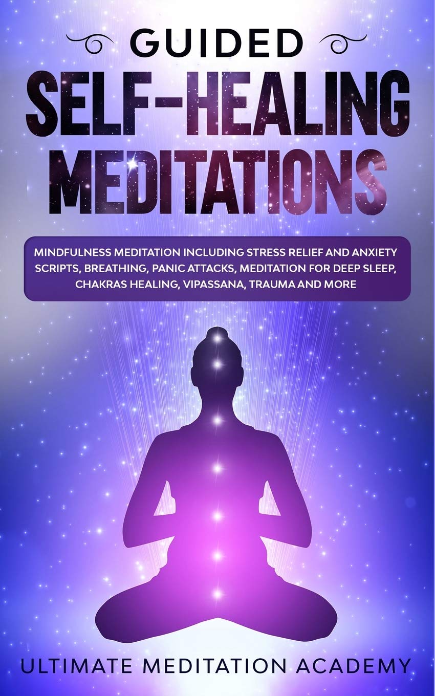 Guided Self-Healing Meditations: Mindfulness Meditation Including Stress Relief and Anxiety Scripts, Breathing, Panic Attacks, Meditation for Deep Sleep, Chakras Healing, Vipassana, Trauma and More.