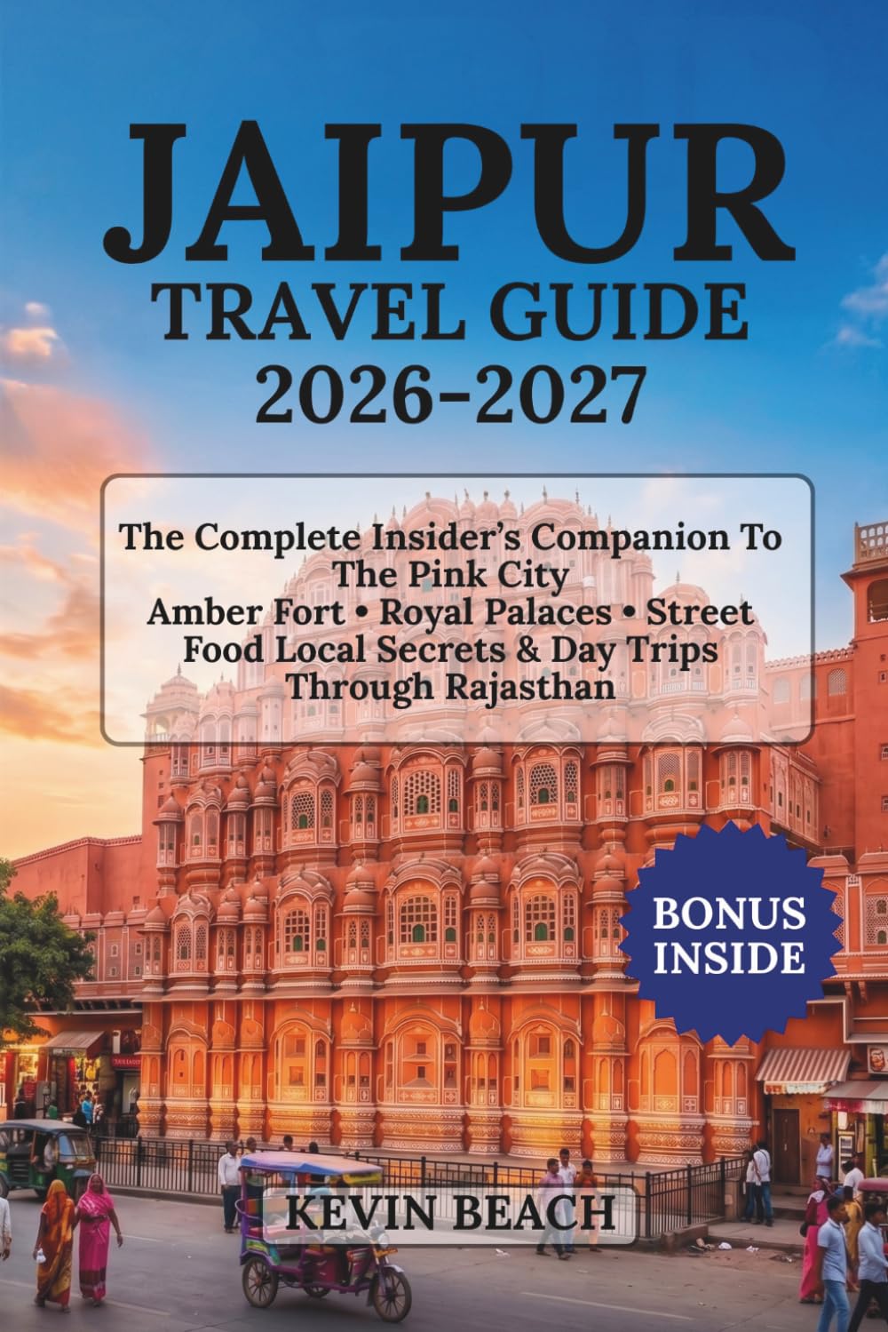 JAIPUR TRAVEL GUIDE 2026-2027: The Complete Insider’s Companion To The Pink City Amber Fort • Royal Palaces • Street Food Local Secrets & Day Trips Through Rajasthan