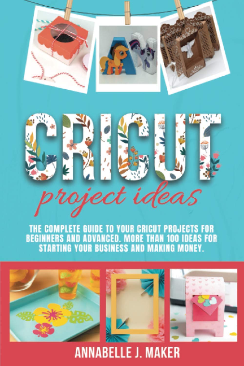 Cricut Projects Ideas: The Complete Guide to Your Cricut Projects for Beginners and Advanced. More Than 100 Ideas for Starting Your Business and Making Money.