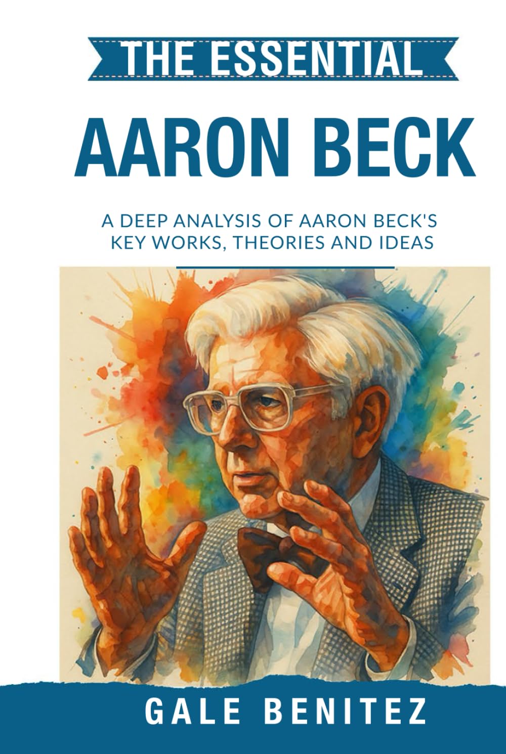 The Essential Aaron Beck: A Deep Analysis Of Aaron Beck's Key Works, Theories and Ideas: CBT, Cognitive Behavioural Therapy, Cognitive Distortions, ... Essential Psychology & Therapy Pioneers)