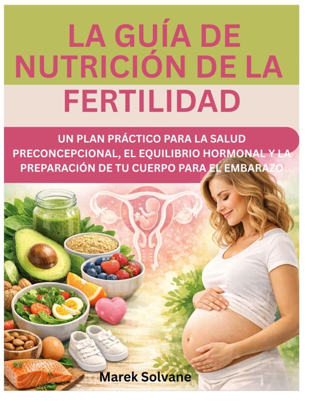 LA GUÍA DE NUTRICIÓN DE LA FERTILIDAD: UN PLAN PRÁCTICO PARA LA SALUD PRECONCEPCIONAL, EL EQUILIBRIO HORMONAL Y LA PREPARACIÓN DE TU CUERPO PARA EL EMBARAZO