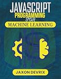 JAVASCRIPT PROGRAMMING FOR MACHINE LEARNING: Use Real Data to Build Predictive Systems That Work in Real Time (JavaScript for a Smarter World)