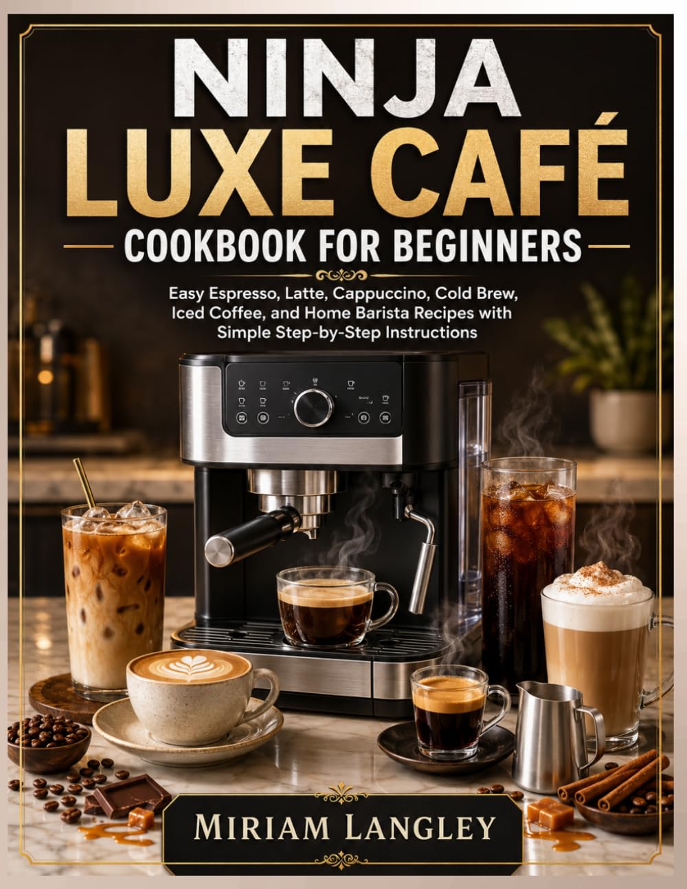 Ninja Luxe Cafe Cookbook for Beginners: Easy Espresso, Latte, Cappuccino, Cold Brew, Iced Coffee, and Home Barista Recipes with Simple Step-by-Step Instructions