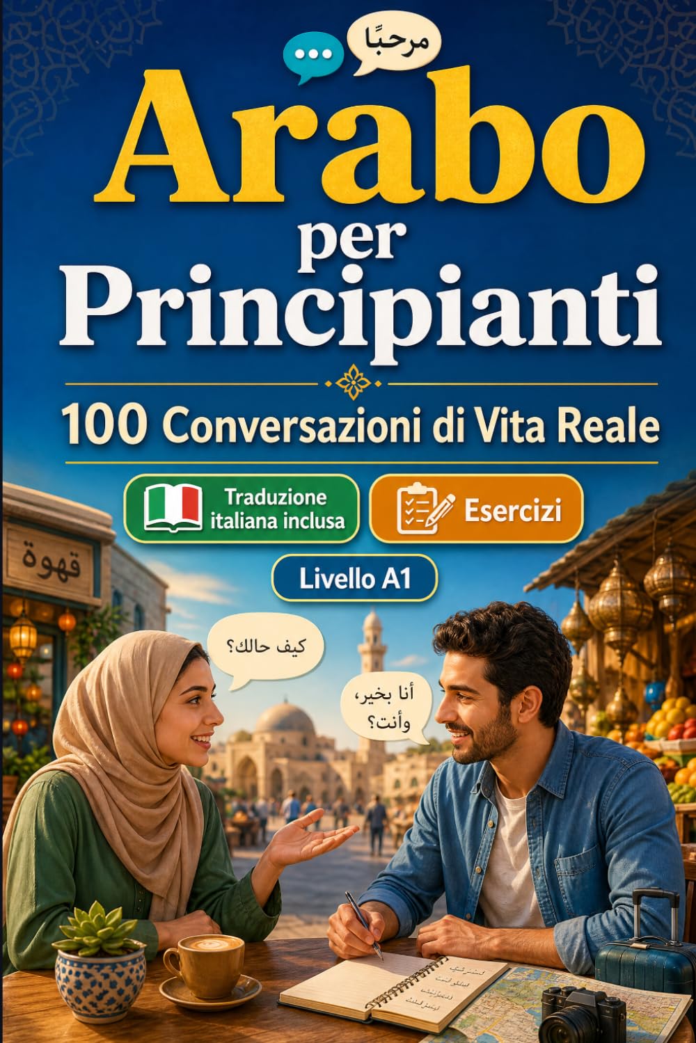 Arabo per Principianti A1: 100 Conversazioni di Vita Reale: Impara l'arabo con 100 dialoghi bilingue, saluti, viaggio, spesa, lavoro, traduzione, vocabolario ed esercizi per studenti e adulti