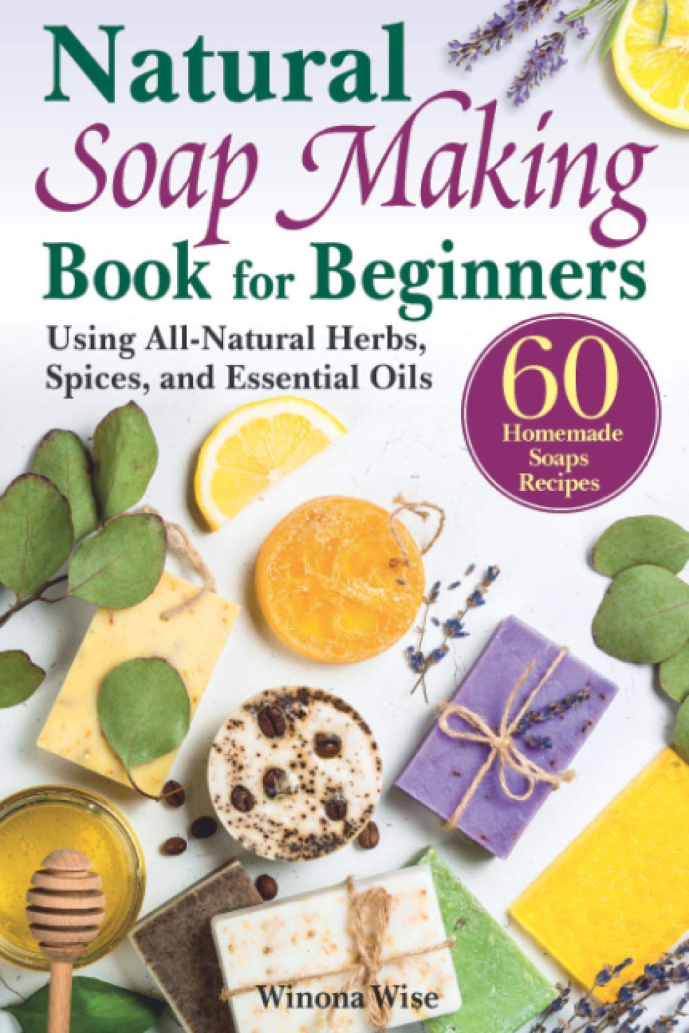 The Natural Soap Making Book for Beginners: Do-It-Yourself Soaps Using All-Natural Herbs, Spices, and Essential Oils