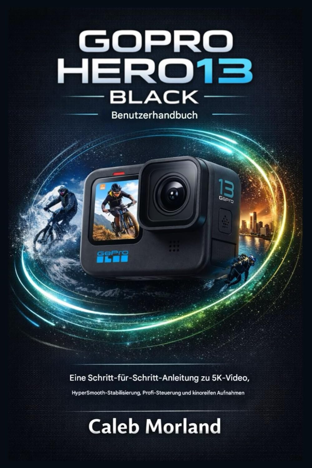 GOPRO HERO13 BLACK BENUTZERHANDBUCH: Eine Schritt-für-Schritt-Anleitung zu 5K-Video, HyperSmooth-Stabilisierung, Profi-Steuerung und kinoreifen Aufnahmen