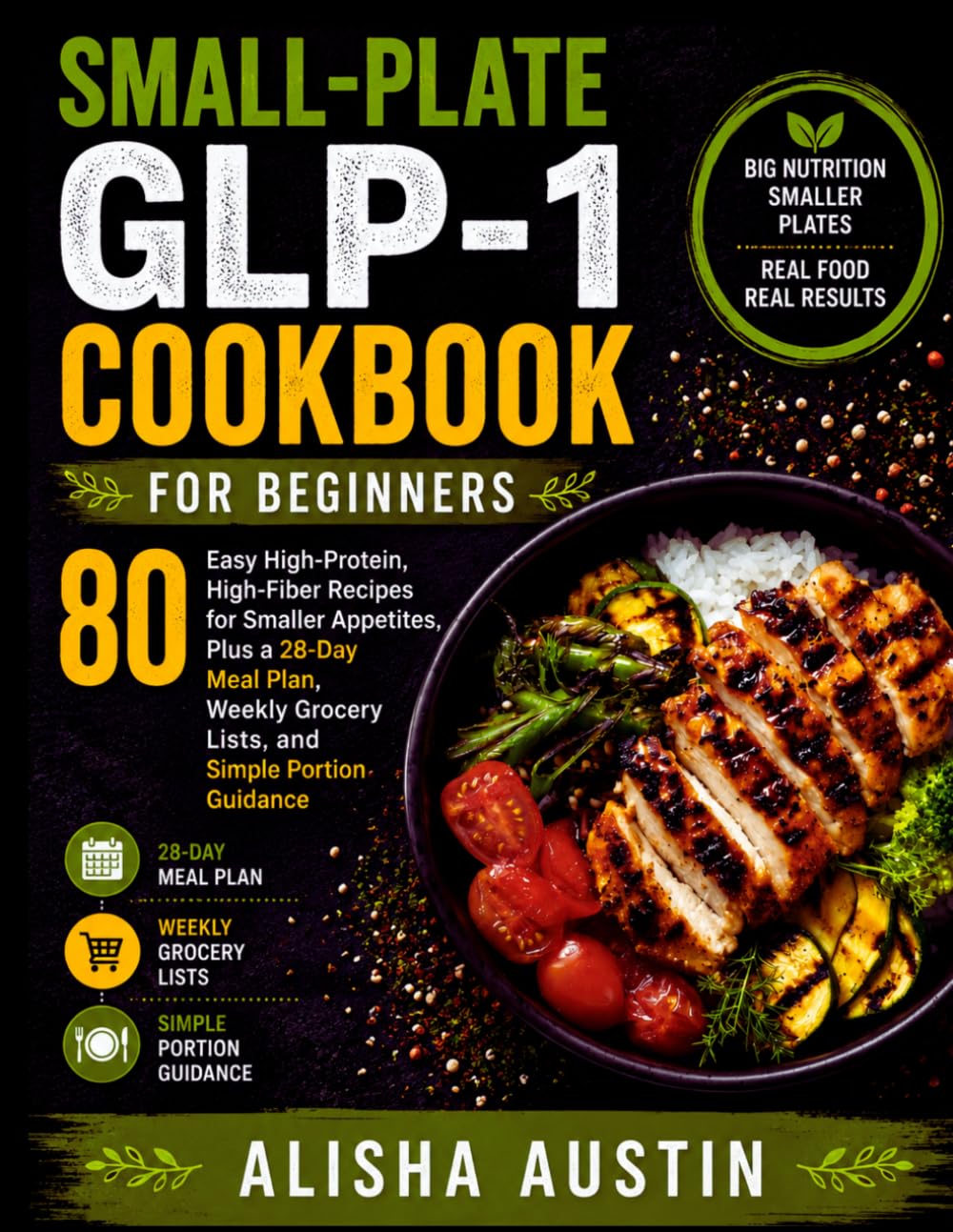 SMALL-PLATE GLP-1 COOKBOOK FOR BEGINNERS: 80 Easy High-Protein, High-Fiber Recipes for Smaller Appetites, Plus a 28-Day Meal Plan, Weekly Grocery Lists, and Simple Portion Guidance