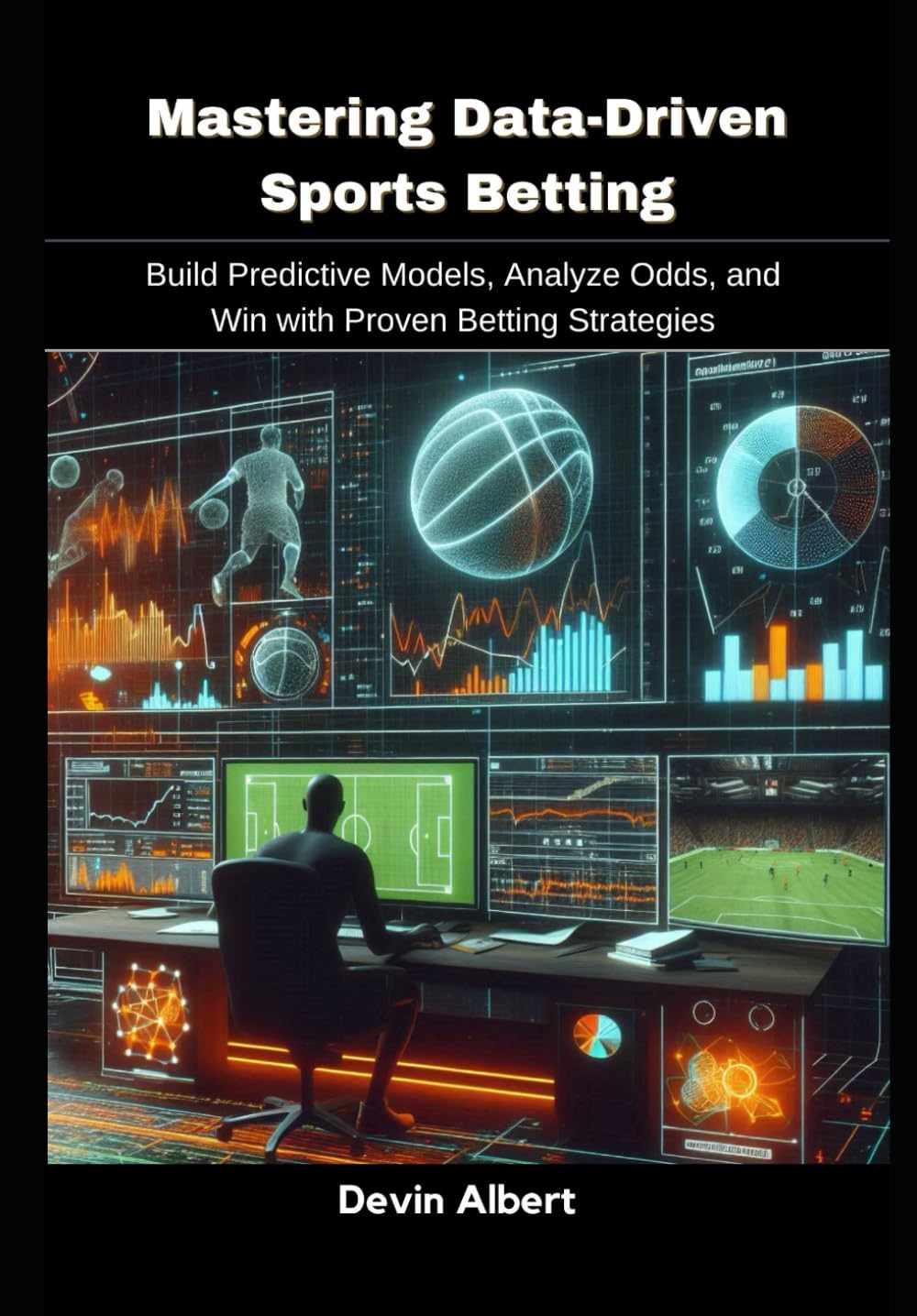 Mastering Data-Driven Sports Betting: Build Predictive Models, Analyze Odds, and Win with Proven Betting Strategies