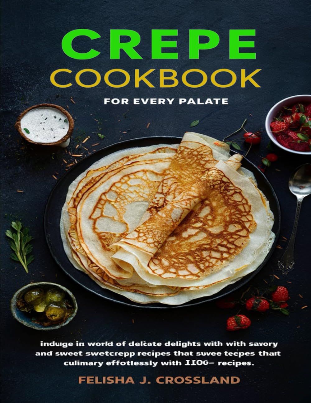 CREPE COOKBOOK: Indulge in a world of delicate delights with savory and sweet crepe recipes that elevate your culinary skills effortlessly with 100+ Recipes