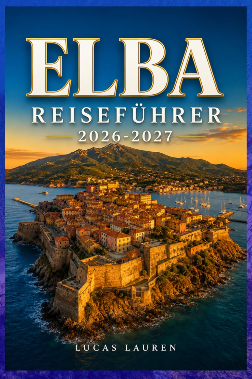 ELBA REISEFÜHRER 2026–2027: Entdecken Sie Wanderwege, Küstendörfer, lokale Küche und authentische Erlebnisse auf Napoleons toskanischer Insel