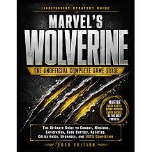 Marvels Wolverine The Unofficial Complete Game Guide The Ultimate Guide to Combat, Missions, Exploration, Boss Battles, Abilities, Collectibles, Upgrades, and 100% Completion