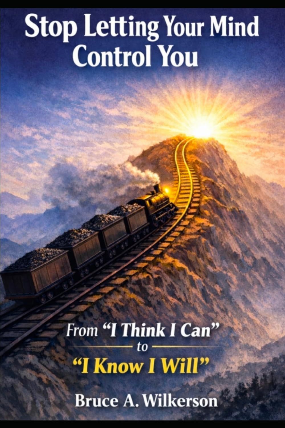 Stop Letting Your Mind Control You: From: “I Think I Can” to “I Know I Will”