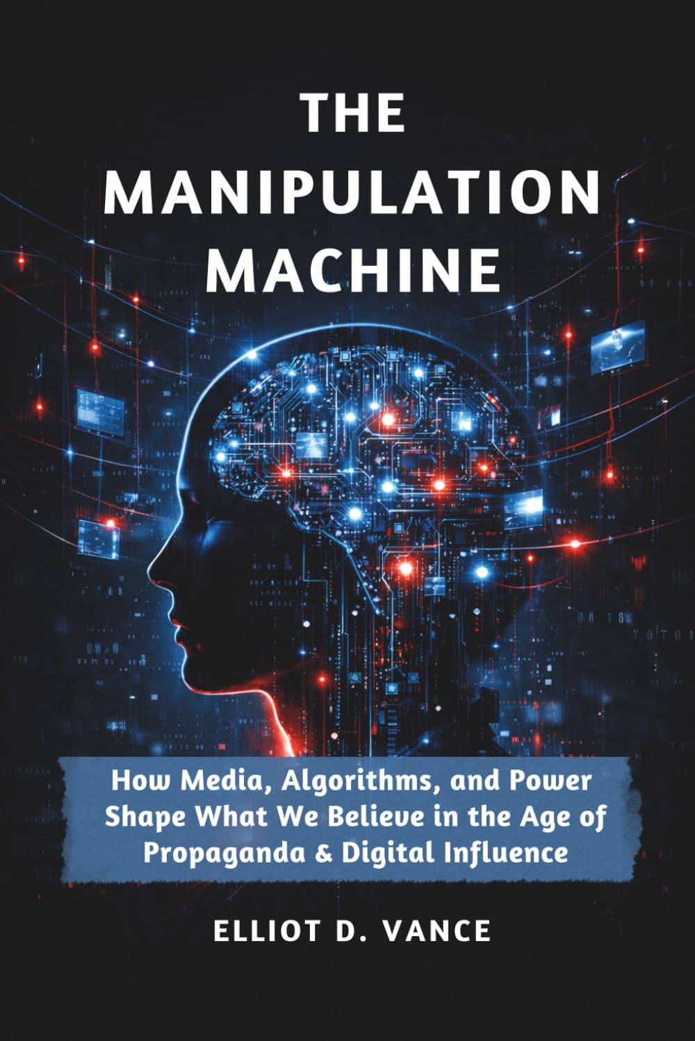 The Manipulation Machine: How Media, Algorithms, and Power Shape What We Believe in the Age of Propaganda and Digital Influence