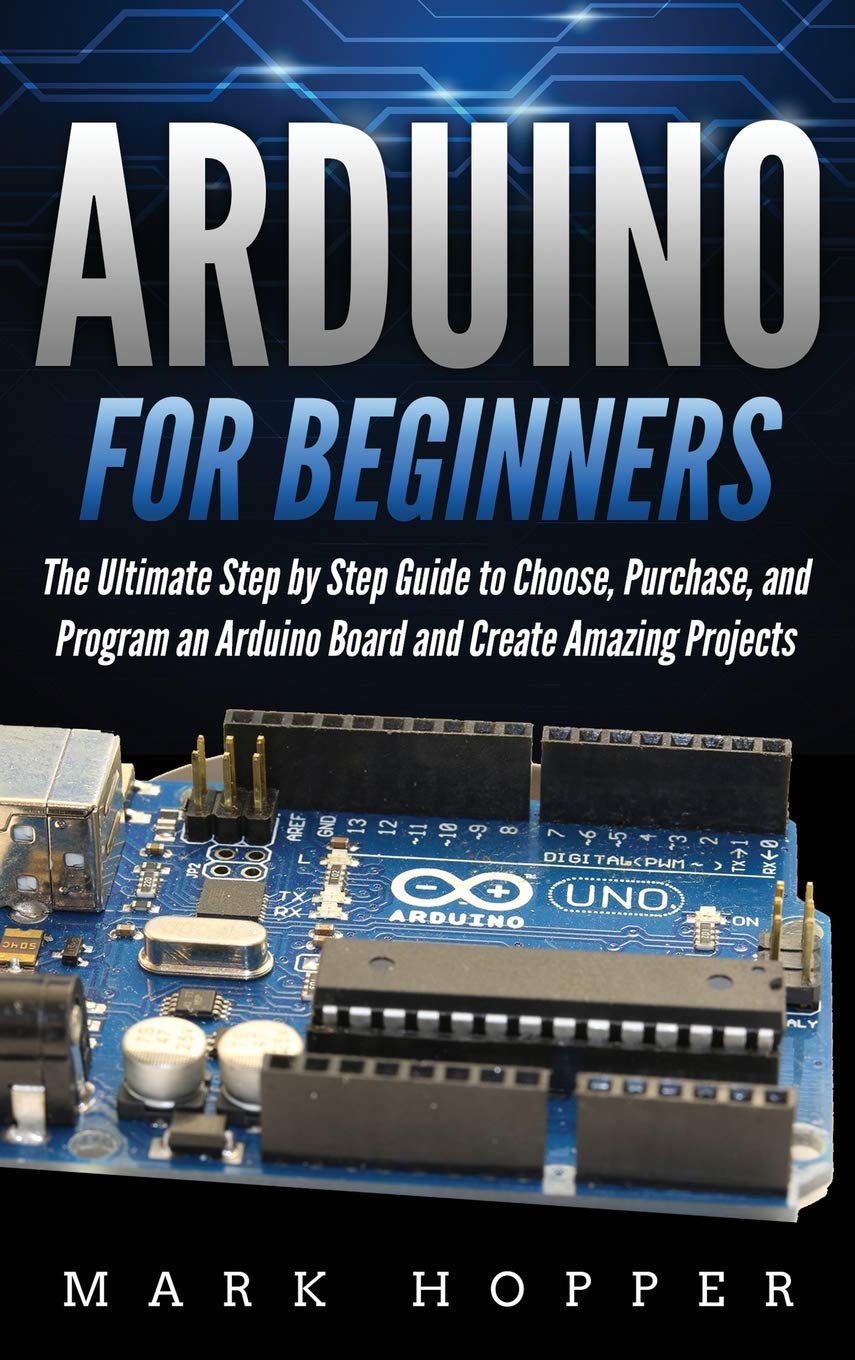 Arduino for Beginners: How to Choose, Purchase, and Program an Arduino Board to Create Amazing Projects Step by Step