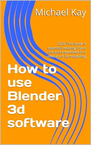 How to use Blender 3d software: 2025 This book is essential reading if you are just interested or a veteran of 3d modelling (Blender 3d If you are a ... must to have on your book shelf for 2025 2)