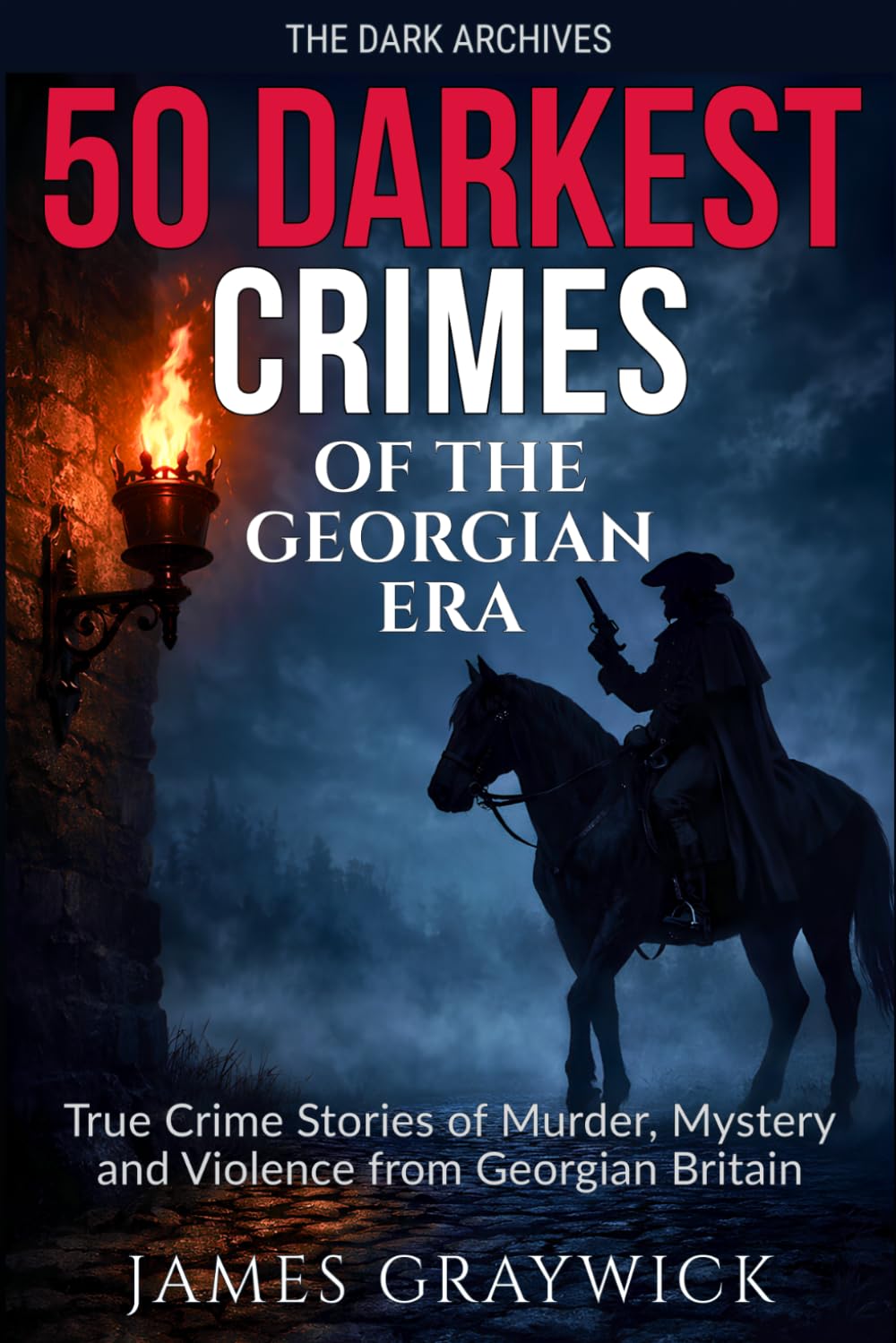 50 Darkest Crimes of the Georgian Era: True Crime Stories of Murder, Mystery and Violence from Georgian Britain (The Dark Archives: Britain's Deadliest Crimes Across Three Centuries)