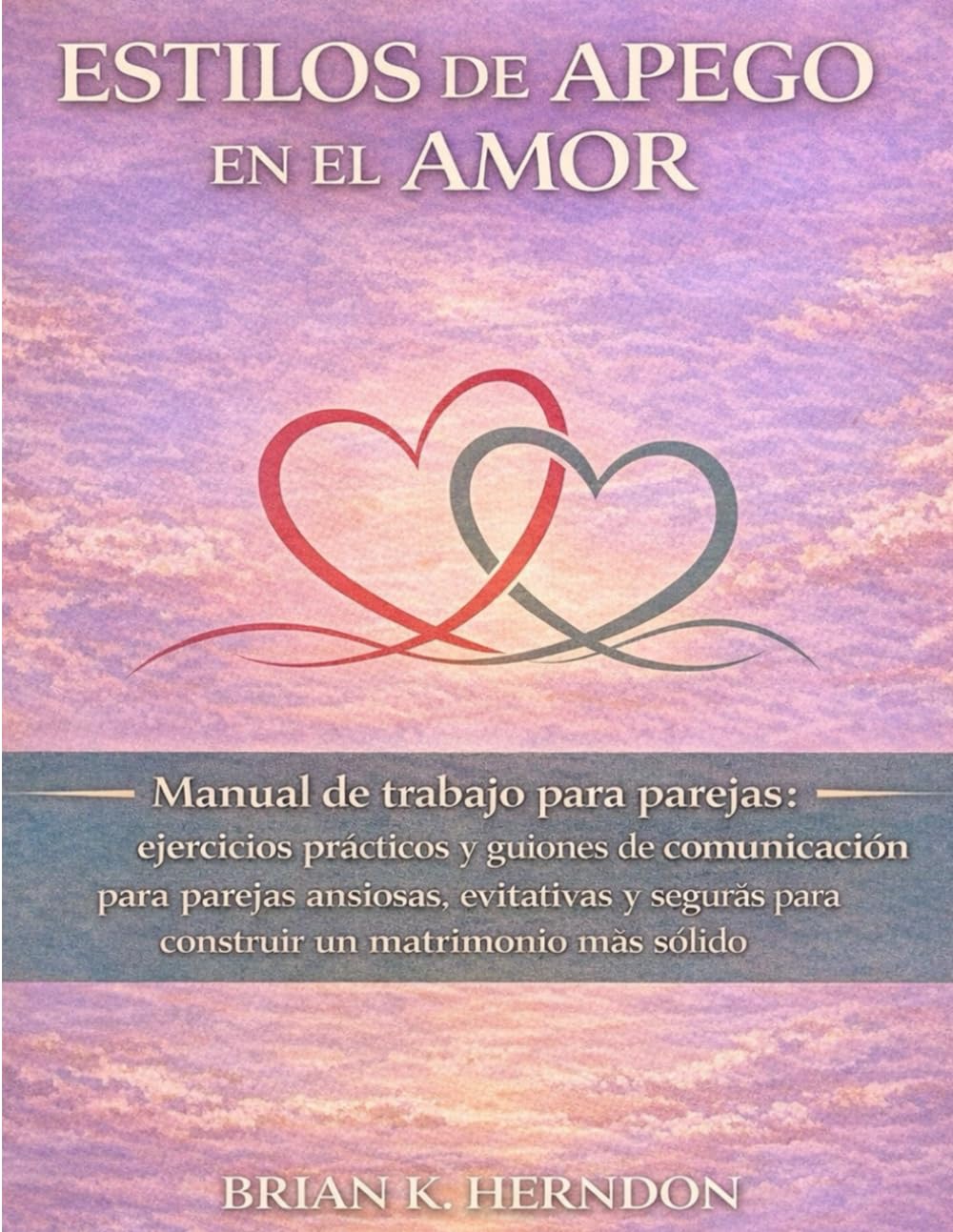 ESTILOS DE APEGO EN EL AMOR: Manual de trabajo para parejas: ejercicios prácticos y guiones de comunicación para parejas ansiosas, evitativas y seguras para construir un matrimonio más sólido