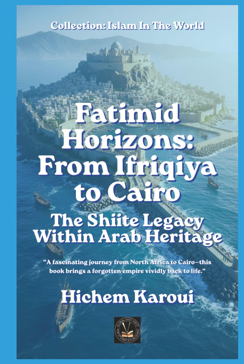 Fatimid Horizons: From Ifriqiya to Cairo: The Shiite Legacy Within Arab Heritage (Islam In The World)