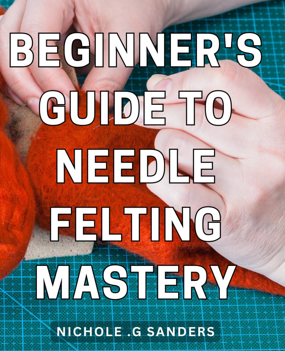 Beginner's Guide to Needle Felting Mastery: Step-by-Step Techniques for Creating Intricate Needle Felted Designs and Mastering the Art of Needle Felting