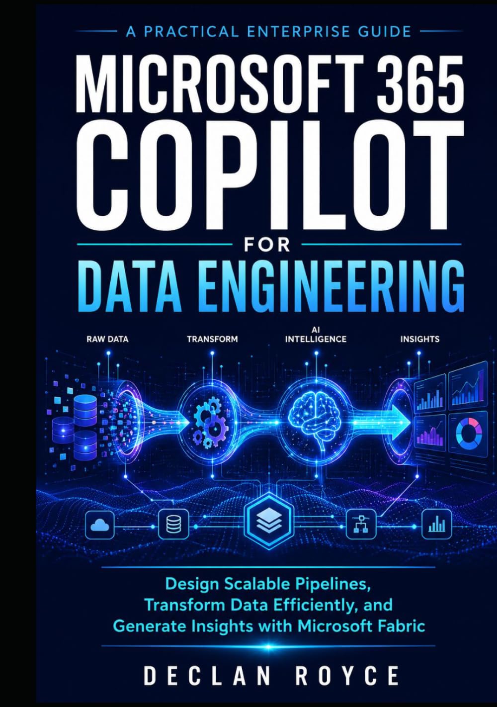 MICROSOFT 365 COPILOT FOR DATA ENGINEERING: Design Scalable Pipelines, Transform Data Efficiently, and Generate Insights with Microsoft Fabric