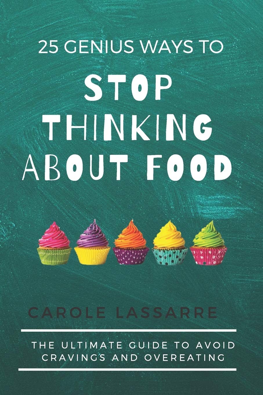 25 GENIUS WAYS TO STOP THINKING ABOUT FOOD: The Ultimate Guide to Avoid Cravings and Overeating