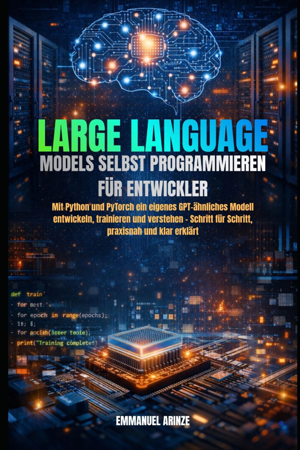LARGE LANGUAGE MODELS SELBST PROGRAMMIEREN FÜR ENTWICKLER: Mit Python und PyTorch ein eigenes GPT-ähnliches Modell entwickeln, trainieren und verstehen – Schritt für Schritt, praxisnah und klar erklär