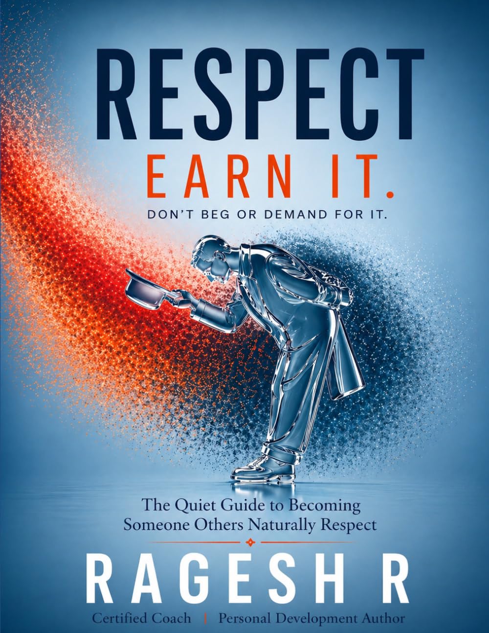 RESPECT - EARN IT. DON'T BEG OR DEMAND FOR IT.: The Quiet Guide to Becoming Someone Others Naturally Respect