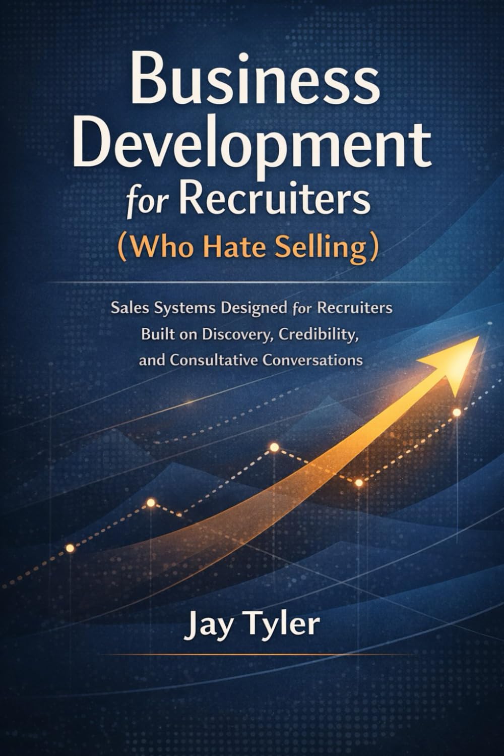 Business Development for Recruiters (Who Hate Selling): Sales Systems Designed for Recruiters - Built on Discovery, Credibility, and Consultative Conversations