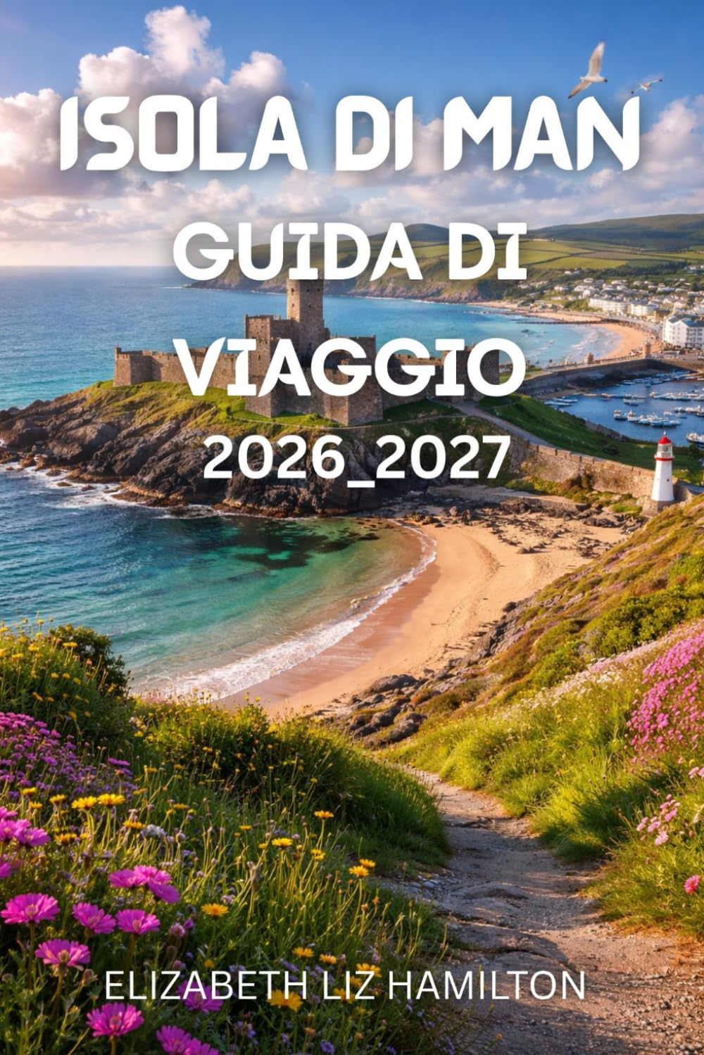 GUIDA TURISTICA DELL'ISOLA DI MAN 2026_2027: Il tuo compagno completo per esplorare storia, cultura, natura e avventura sull'Isola di Man nel 2026-2027