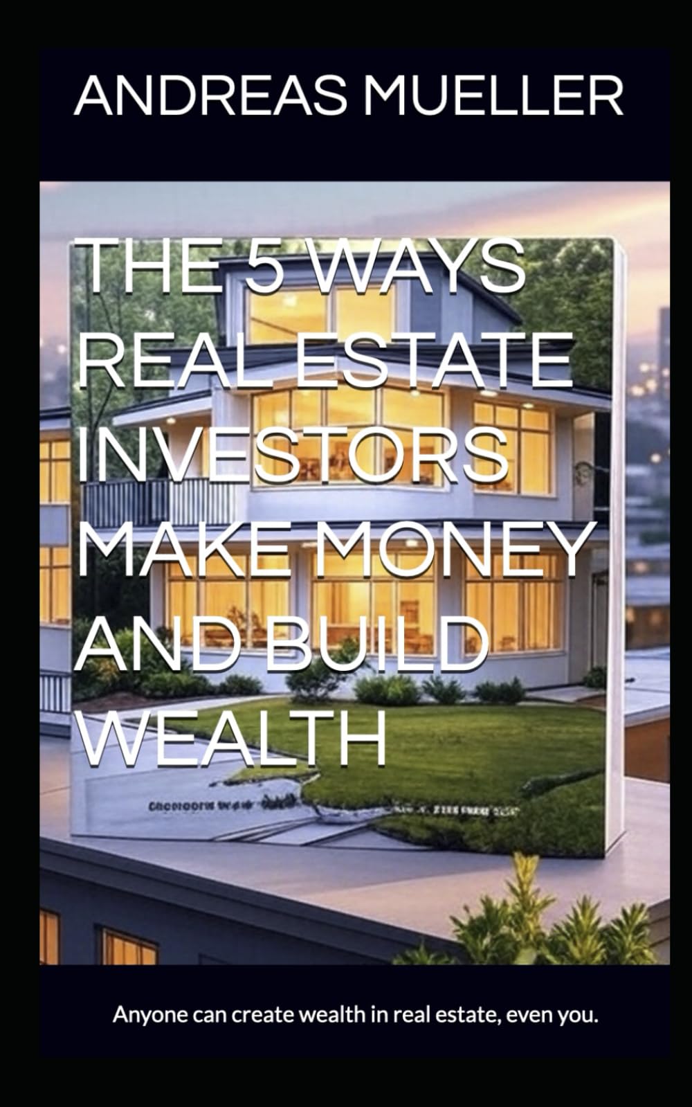 The 5 Ways Real Estate Investors Make Money and Build Wealth: Anyone can create wealth in real estate, including you. (Building Wealth Through Real