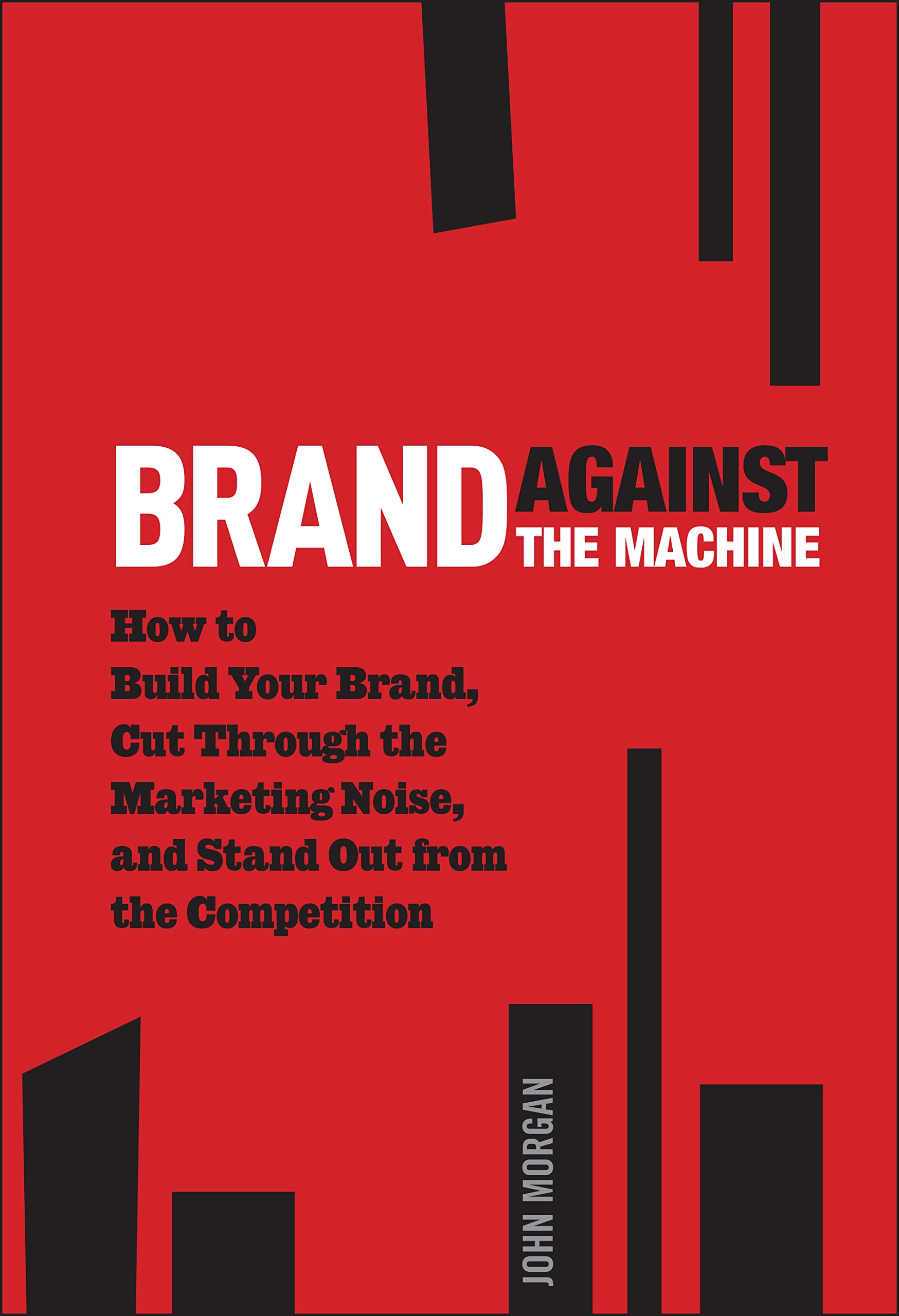 Brand Against the Machine: How to Build Your Brand, Cut Through the Marketing N